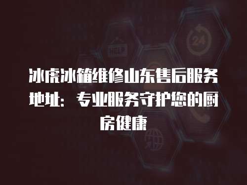 冰虎冰箱維修山東售后服務(wù)地址：專業(yè)服務(wù)守護(hù)您的廚房健康