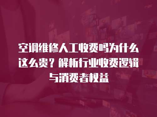 空調維修人工收費嗎為什么這么貴？解析行業收費邏輯與消費者權益