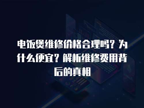 電飯煲維修價格合理嗎？為什么便宜？解析維修費用背后的真相
