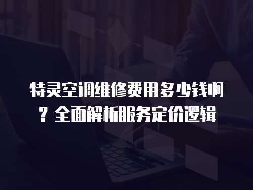 特靈空調(diào)維修費(fèi)用多少錢啊？全面解析服務(wù)定價(jià)邏輯