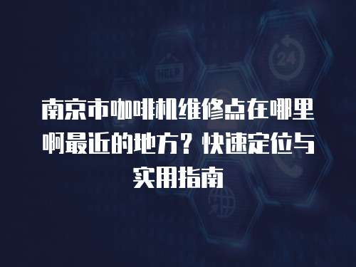 南京市咖啡機維修點在哪里啊最近的地方？快速定位與實用指南