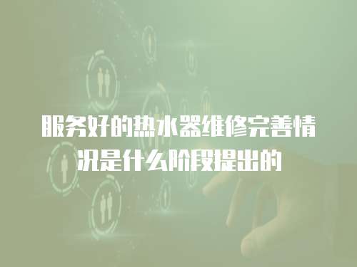 服務好的熱水器維修完善情況是什么階段提出的