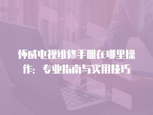 懷威電視維修手冊在哪里操作：專業(yè)指南與實(shí)用技巧