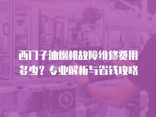 西門子油煙機故障維修費用多少？專業解析與省錢攻略