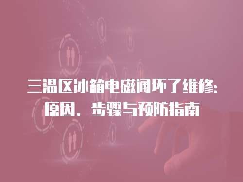 三溫區(qū)冰箱電磁閥壞了維修：原因、步驟與預(yù)防指南