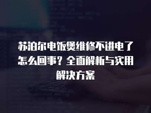 蘇泊爾電飯煲維修不進(jìn)電了怎么回事？全面解析與實(shí)用解決方案