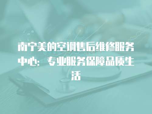 南寧美的空調售后維修服務中心：專業服務保障品質生活