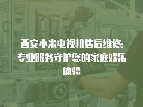 西安小米電視機售后維修：專業(yè)服務守護您的家庭娛樂體驗