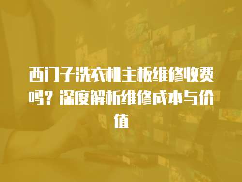 西門子洗衣機主板維修收費嗎？深度解析維修成本與價值