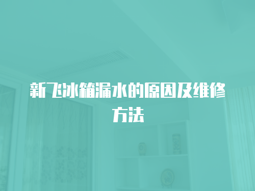 新飛冰箱漏水的原因及維修方法