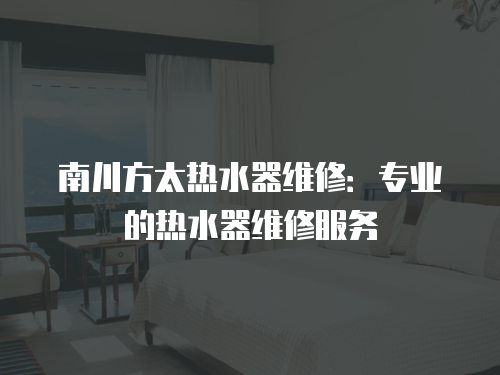南川方太熱水器維修：專業的熱水器維修服務
