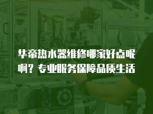 華帝熱水器維修哪家好點呢啊？專業(yè)服務保障品質(zhì)生活