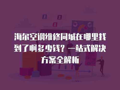 海爾空調維修同城在哪里找到了啊多少錢？一站式解決方案全解析