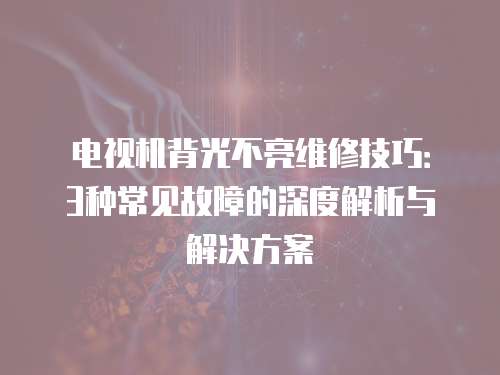 電視機(jī)背光不亮維修技巧：3種常見(jiàn)故障的深度解析與解決方案