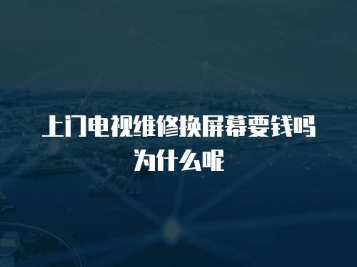 上門電視維修換屏幕要錢嗎為什么呢