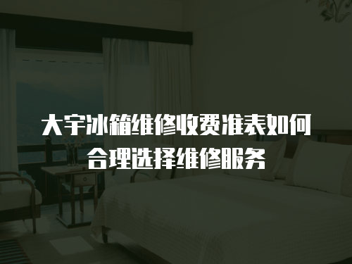 大宇冰箱維修收費準表如何合理選擇維修服務