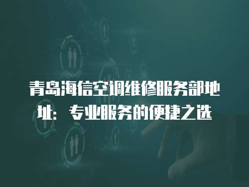 青島海信空調維修服務部地址：專業服務的便捷之選