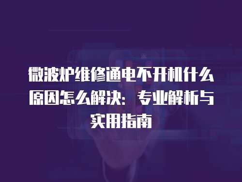 微波爐維修通電不開機什么原因怎么解決：專業解析與實用指南