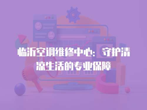 臨沂空調(diào)維修中心：守護(hù)清涼生活的專業(yè)保障