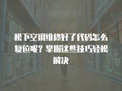 松下空調維修好了代碼怎么復位呢？掌握這些技巧輕松解決