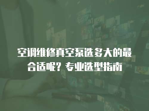空調維修真空泵選多大的最合適呢？專業選型指南