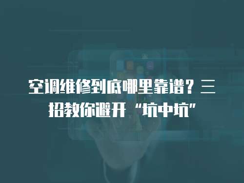 空調維修到底哪里靠譜？三招教你避開“坑中坑”