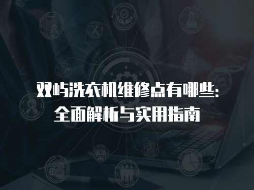 雙嶼洗衣機(jī)維修點(diǎn)有哪些：全面解析與實(shí)用指南
