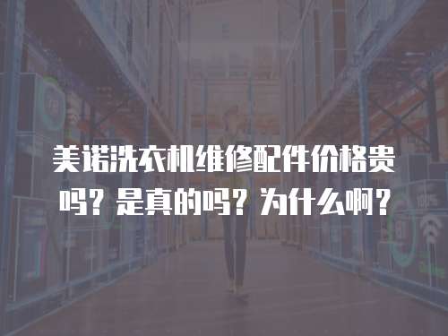 美諾洗衣機維修配件價格貴嗎？是真的嗎？為什么啊？