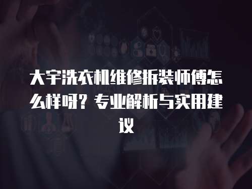 大宇洗衣機維修拆裝師傅怎么樣呀？專業解析與實用建議