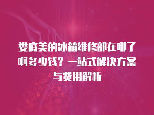 婁底美的冰箱維修部在哪了啊多少錢？一站式解決方案與費用解析