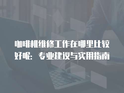 咖啡機維修工作在哪里比較好呢：專業建議與實用指南