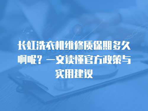 長虹洗衣機維修質保期多久啊呢？一文讀懂官方政策與實用建議