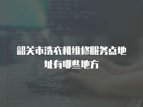 韶關市洗衣機維修服務點地址有哪些地方