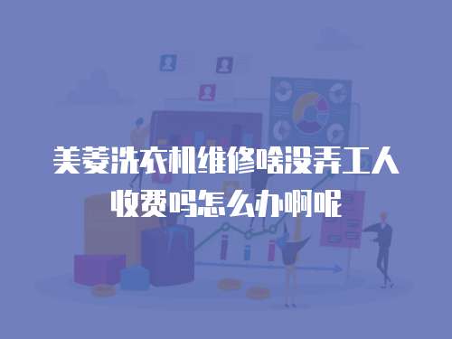 美菱洗衣機維修啥沒弄工人收費嗎怎么辦啊呢