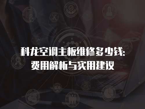 科龍空調(diào)主板維修多少錢：費(fèi)用解析與實(shí)用建議