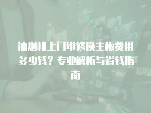 油煙機上門維修換主板費用多少錢？專業解析與省錢指南