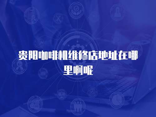 貴陽咖啡機維修店地址在哪里啊呢