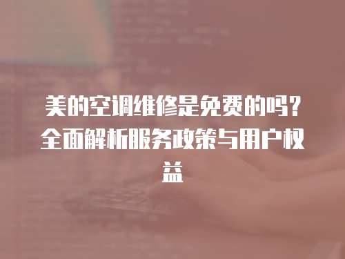 美的空調維修是免費的嗎？全面解析服務政策與用戶權益
