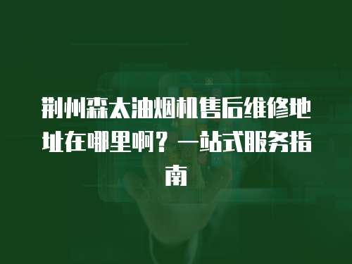 荊州森太油煙機(jī)售后維修地址在哪里啊？一站式服務(wù)指南