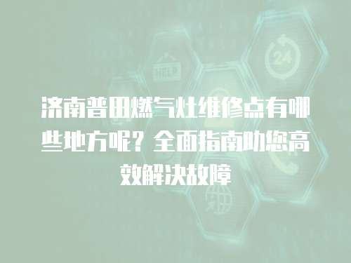 濟南普田燃氣灶維修點有哪些地方呢？全面指南助您高效解決故障