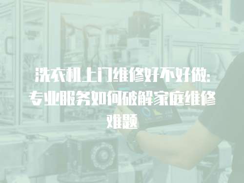 洗衣機上門維修好不好做：專業服務如何破解家庭維修難題