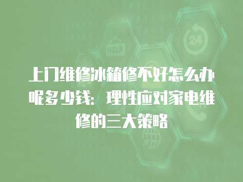 上門維修冰箱修不好怎么辦呢多少錢：理性應(yīng)對家電維修的三大策略
