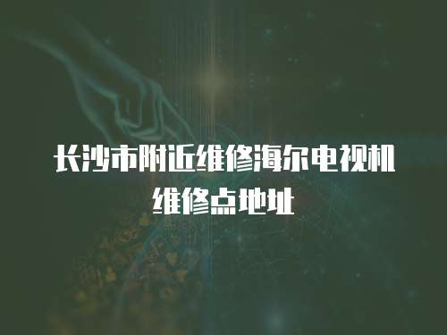 長沙市附近維修海爾電視機維修點地址