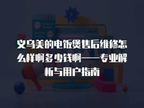 義烏美的電飯煲售后維修怎么樣啊多少錢啊——專業解析與用戶指南