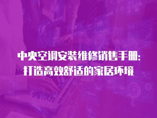 中央空調(diào)安裝維修銷售手冊(cè)：打造高效舒適的家居環(huán)境
