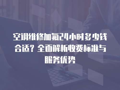 空調維修加氟24小時多少錢合適？全面解析收費標準與服務優勢