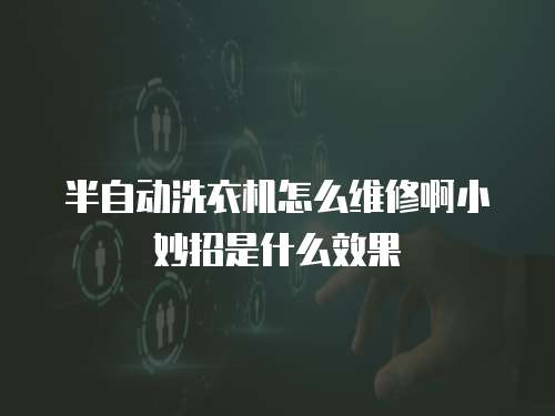 半自動洗衣機(jī)怎么維修啊小妙招是什么效果