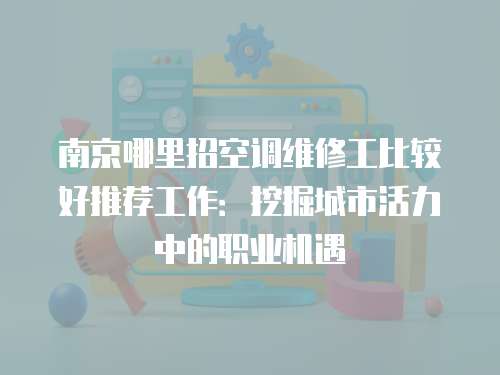 南京哪里招空調維修工比較好推薦工作：挖掘城市活力中的職業機遇