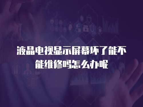 液晶電視顯示屏幕壞了能不能維修嗎怎么辦呢