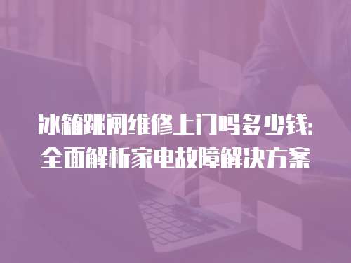 冰箱跳閘維修上門嗎多少錢：全面解析家電故障解決方案